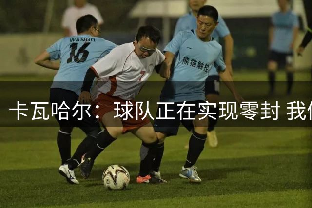 卡瓦哈尔：球队正在实现零封 我们要继续保持下去