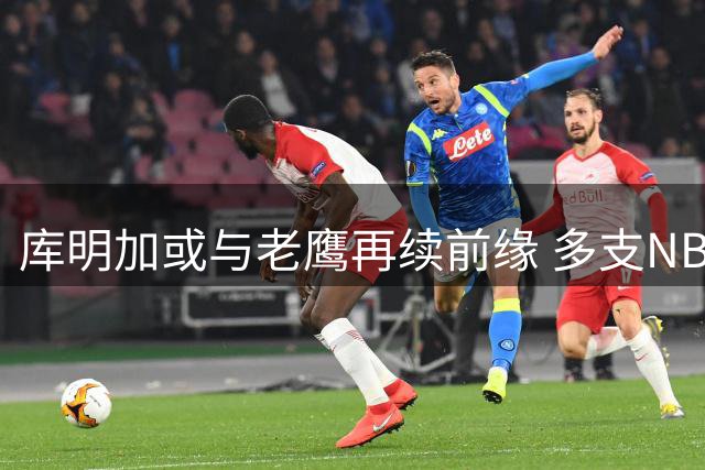 库明加或与老鹰再续前缘 多支NBA劲旅展开争夺战