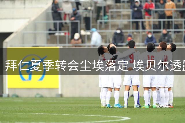 拜仁夏季转会尘埃落定 埃贝尔透露阵容调整内幕