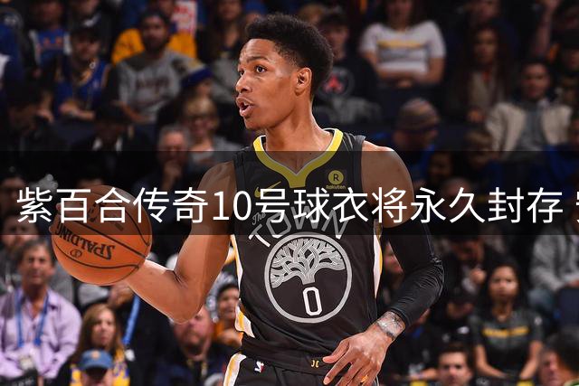 紫百合传奇10号球衣将永久封存 安东尼奥尼缺席百年庆典成憾